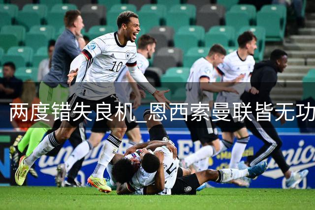 两度错失良机 恩西索曼联皆无功而返