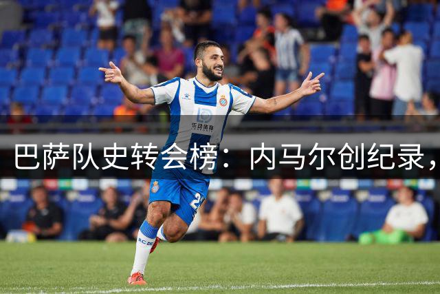 巴萨队史转会榜：内马尔创纪录，费兰跻身前五