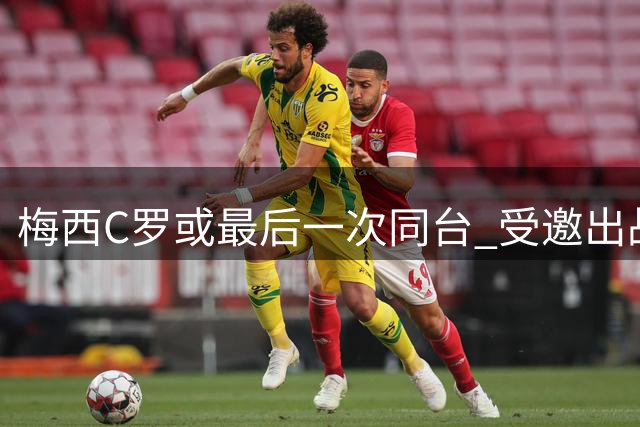梅西C罗或最后一次同台 受邀出战特维斯退役赛