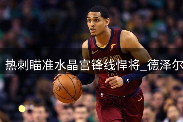热刺瞄准水晶宫锋线悍将 德泽尔比欲补强攻击线