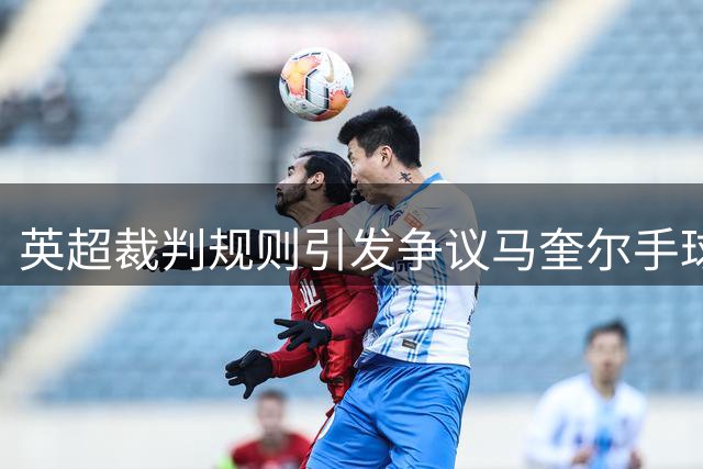 英超裁判规则引发争议马奎尔手球乌龙引热议
