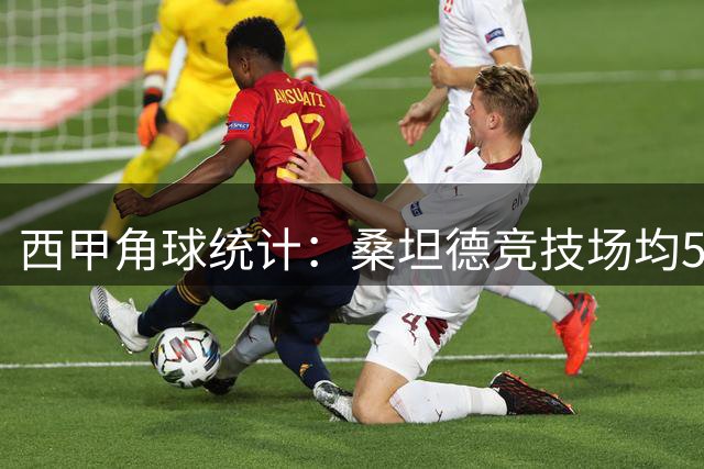 西甲角球统计：桑坦德竞技场均5.8个，埃尔切场均3个